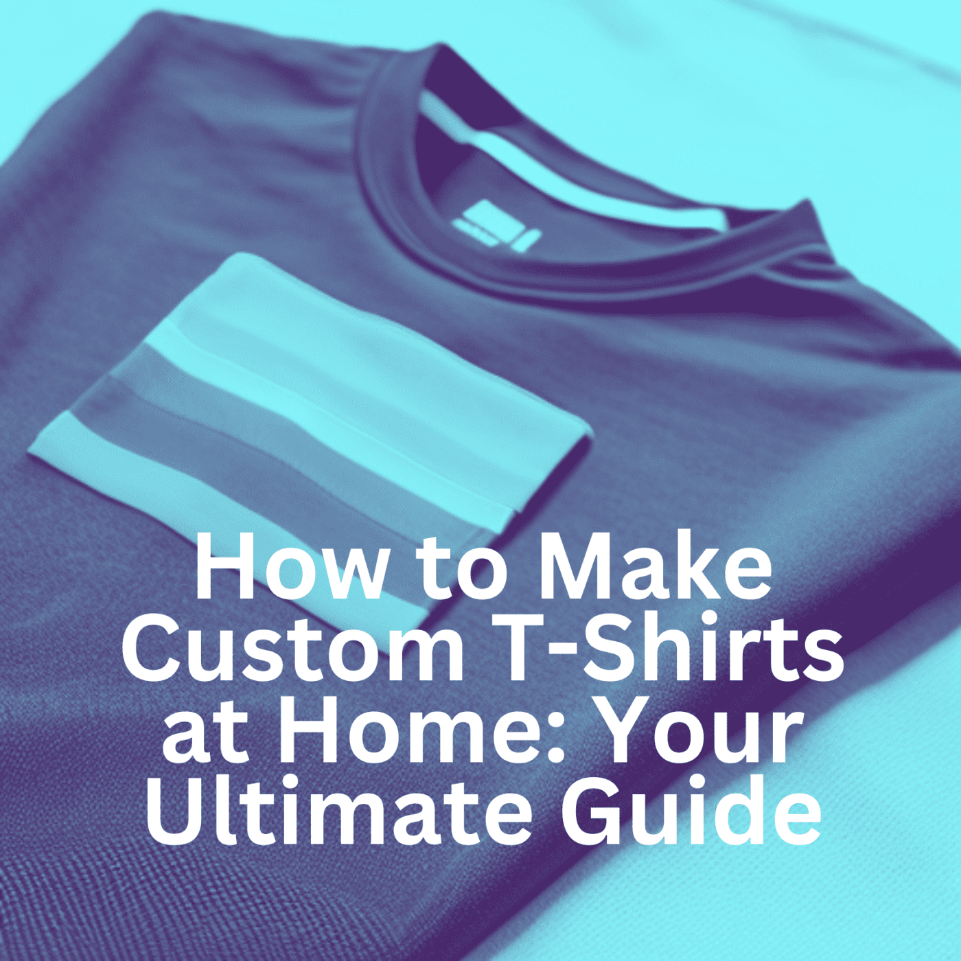 How to Make Custom T-Shirts at Home: Your Ultimate Guide