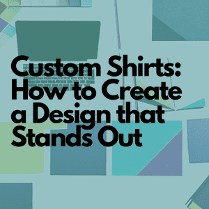 Custom Shirts: How to Create a Design that Stands Out